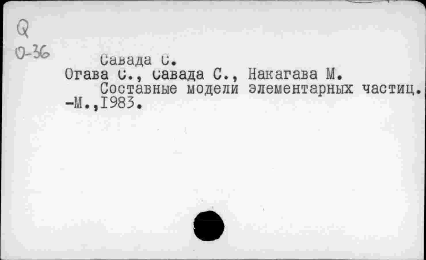 ﻿Савада и»
Огава и., иавада С., Накагава М.
Составные модели элементарных частиц.
-М.,1983.